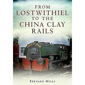 From Lostwithiel to the China Clay Rails, Paperback - Bernard Mills imagine