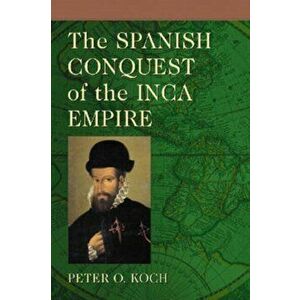 Spanish Conquest of the Inca Empire, Paperback - Peter O. Koch imagine