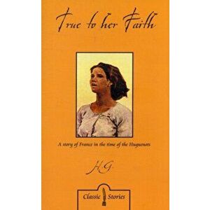 True to Her Faith. A Story of France in the Time of the Huguenots, Paperback - H.G.L. Peels imagine