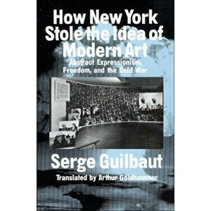 How New York Stole the Idea of Modern Art. Abstract Expressionism, Freedom and the Cold War, Paperback - Serge Guilbaut imagine