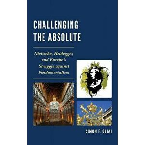 Challenging the Absolute. Nietzsche, Heidegger, and Europe's Struggle Against Fundamentalism, Hardback - Simon F. Oliai imagine