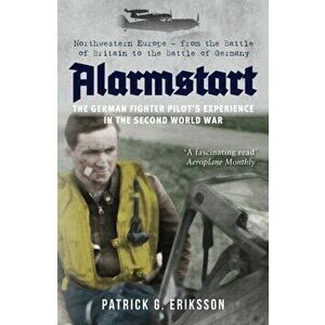 Alarmstart: The German Fighter Pilot's Experience in the Second World War, Paperback - Patrick Eriksson imagine