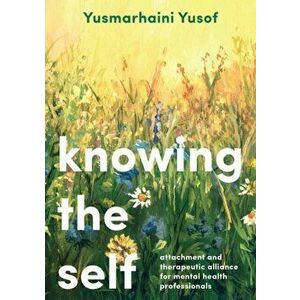 Knowing the Self. Attachment and Therapeutic Alliance for Mental Health Professionals, Paperback - Yusmarhaini Yusof imagine