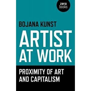 Artist at Work, Proximity of Art and Capitalism, Paperback - Bojana Kunst imagine