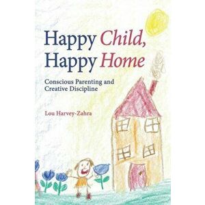 Happy Child, Happy Home. Conscious Parenting and Creative Discipline, Paperback - Lou Harvey-Zahra imagine