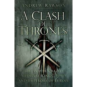 Clash of Thrones. The Power-crazed Medieval Kings, Popes and Emperors of Europe, Paperback - Andrew Rawson imagine