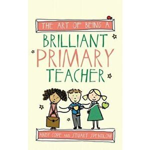 Art of Being a Brilliant Primary Teacher, Paperback - Stuart Spendlow imagine