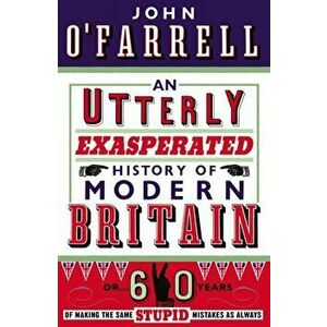 Utterly Exasperated History of Modern Britain. or Sixty Years of Making the Same Stupid Mistakes as Always, Paperback - John O'Farrell imagine