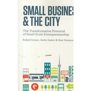 Small Business and the City. The Transformative Potential of Small Scale Entrepreneurship, Paperback - Matthew Semansky imagine