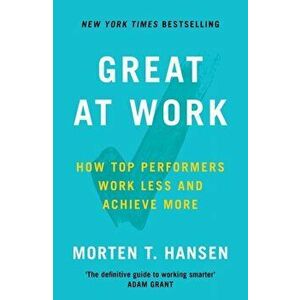 Great at Work. How Top Performers Do Less, Work Better, and Achieve More, Paperback - Morten T. Hansen imagine
