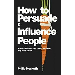How to Persuade and Influence People. Powerful Techniques to Get Your Own Way More Often, Paperback - Philip Hesketh imagine