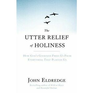 Utter Relief of Holiness. How God's Goodness Frees Us From Everything That Plagues Us, Paperback - John Eldredge imagine