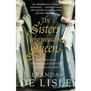 Sisters Who Would Be Queen. The Tragedy of Mary, Katherine and Lady Jane Grey, Paperback - Leanda de Lisle imagine