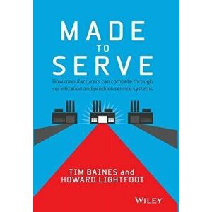 Made to Serve. How Manufacturers can Compete Through Servitization and Product Service Systems, Hardback - Howard Lightfoot imagine