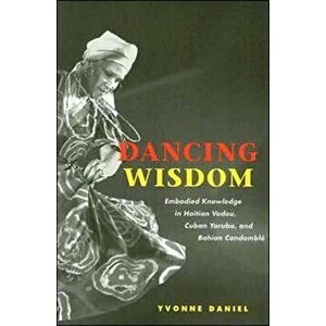 Dancing Wisdom. Embodied Knowledge in Haitian Vodou, Cuban Yoruba, and Bahian Candomble, Paperback - Yvonne Daniel imagine