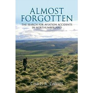 Almost Forgotten. The Search for Aviation Accidents in Northumberland, Paperback - Chris R. Davies imagine