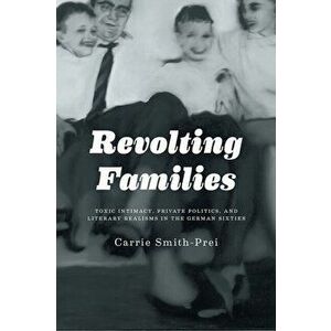 Revolting Families. Toxic Intimacy, Private Politics, and Literary Realisms in the German Sixties, Hardback - Carrie Smith-Prei imagine