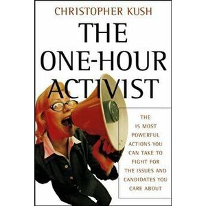 One-Hour Activist. The 15 Most Powerful Actions You Can Take to Fight for the Issues and Candidates You Care About, Paperback - Christopher Kush imagine