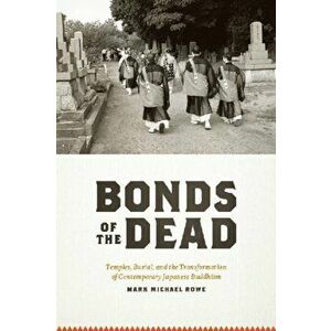 Bonds of the Dead. Temples, Burial, and the Transformation of Contemporary Japanese Buddhism, Paperback - Mark Michael Rowe imagine