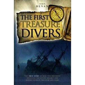 First Treasure Divers. The True Story of How Two Brothers Invented the Diving Helmet and Sought Sunken Treasure and Fame, Paperback - John Bevan imagine