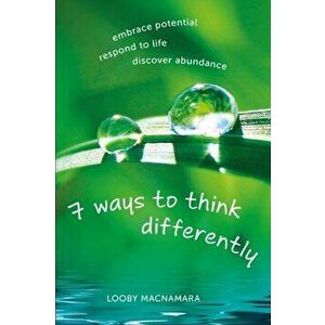 7 Ways to Think Differently. Embrace Potential, Respond to Life, Discover Abundance, Paperback - Looby Macnamara imagine