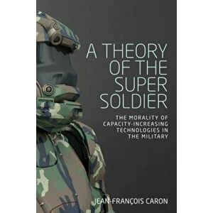 Theory of the Super Soldier. The Morality of Capacity-Increasing Technologies in the Military, Paperback - Jean-Francois Caron imagine
