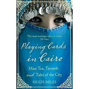 Playing Cards In Cairo. Mint Tea, Tarneeb and Tales of the City, Paperback - Hugh Miles imagine