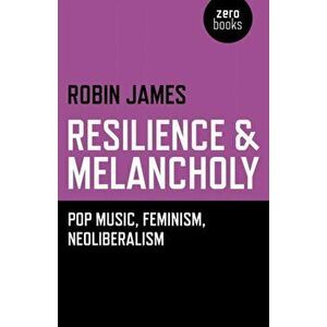 Resilience & Melancholy. Pop Music, Feminism, Neoliberalism, Paperback - Robin James imagine