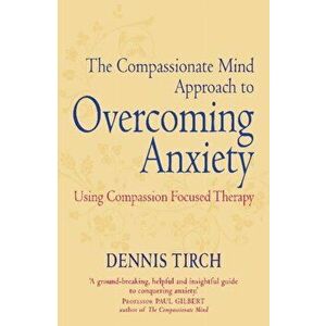 Compassionate Mind Approach to Overcoming Anxiety. Using Compassion-focused Therapy, Paperback - Dennis D. Tirch imagine