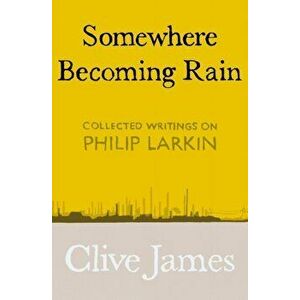 Somewhere Becoming Rain. Collected Writings on Philip Larkin, Hardback - Clive James imagine