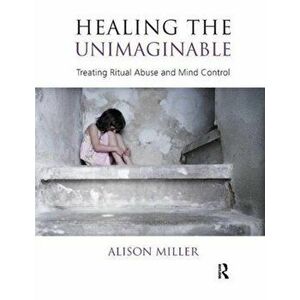 Healing the Unimaginable. Treating Ritual Abuse and Mind Control, Paperback - Alison Miller imagine