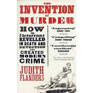 Invention of Murder. How the Victorians Revelled in Death and Detection and Created Modern Crime, Paperback - Judith Flanders imagine