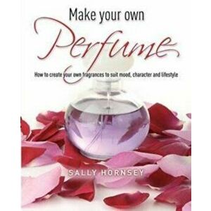 Make Your Own Perfume. How to Create Own Fragrances to Suit Mood, Character and Lifestyle, Paperback - Sally Hornsey imagine