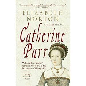 Catherine Parr. Wife, widow, mother, survivor, the story of the last queen of Henry VIII, Paperback - Elizabeth Norton imagine