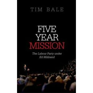 Five Year Mission. The Labour Party under Ed Miliband, Paperback - Tim Bale imagine