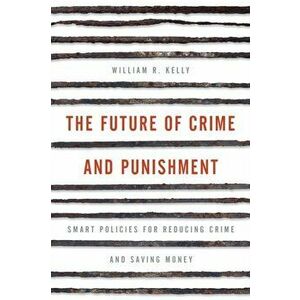 Future of Crime and Punishment. Smart Policies for Reducing Crime and Saving Money, Hardback - William R. Kelly imagine
