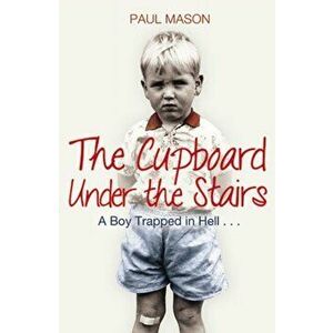 Cupboard Under the Stairs. A Boy Trapped in Hell..., Paperback - Paul Mason imagine