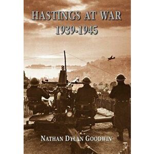 Hastings at War 1939-1945, Paperback - Nathan Dylan Goodwin imagine