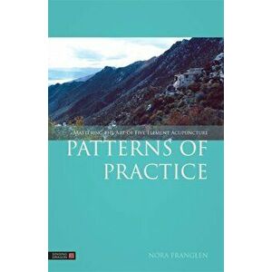 Patterns of Practice. Mastering the Art of Five Element Acupuncture, Paperback - Nora Franglen imagine
