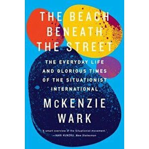 Beach Beneath the Street. The Everyday Life and Glorious Times of the Situationist International, Paperback - McKenzie Wark imagine