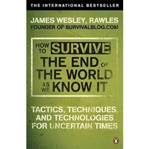 How to Survive The End Of The World As We Know It. Tactics, Techniques And Technologies For Uncertain Times, Paperback - James Wesley Rawles imagine