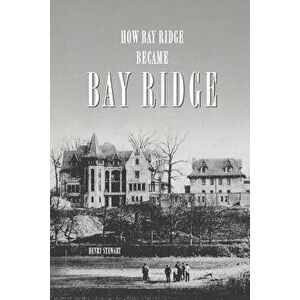 How Bay Ridge Became Bay Ridge, Paperback - Henry Stewart imagine