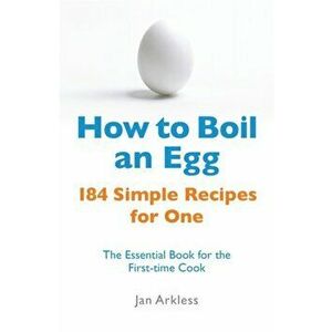 How to Boil an Egg. 184 Simple Recipes for One - The Essential Book for the First-Time Cook, Paperback - Jan Arkless imagine