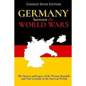 Germany Between the World Wars: The History and Legacy of the Weimar Republic and Nazi Germany in the Interwar Period, Paperback - Charles River Edito imagine