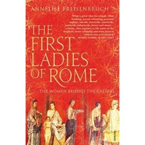 First Ladies of Rome. The Women Behind the Caesars, Paperback - Annelise Freisenbruch imagine