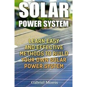 Solar Power System: Learn Easy And Effective Methods To Build Your Own Solar Power System, Paperback - Gabriel Morris imagine