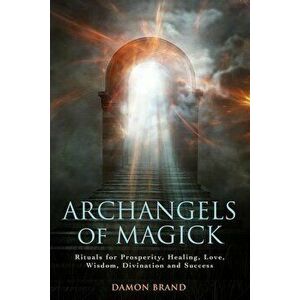 Archangels of Magick: Rituals for Prosperity, Healing, Love, Wisdom, Divination and Success, Paperback - Damon Brand imagine