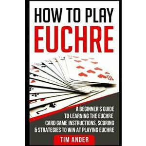 How to Play Euchre: A Beginner's Guide to Learning the Euchre Card Game Instructions, Scoring & Strategies to Win at Playing Euchre, Paperback - Tim A imagine