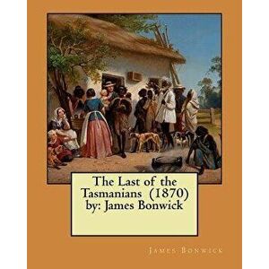 The Last of the Tasmanians (1870) by: James Bonwick, Paperback - James Bonwick imagine