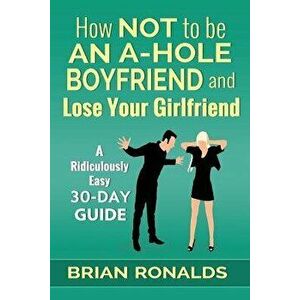 How Not to be an A-Hole Boyfriend and Lose Your Girlfriend, Paperback - Brian Ronalds imagine